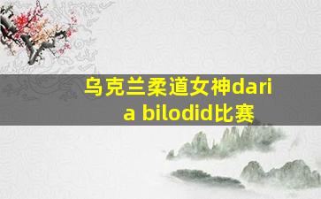 乌克兰柔道女神daria bilodid比赛